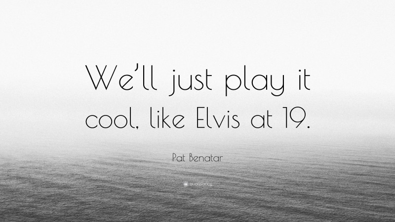Pat Benatar Quote: “We’ll just play it cool, like Elvis at 19.”