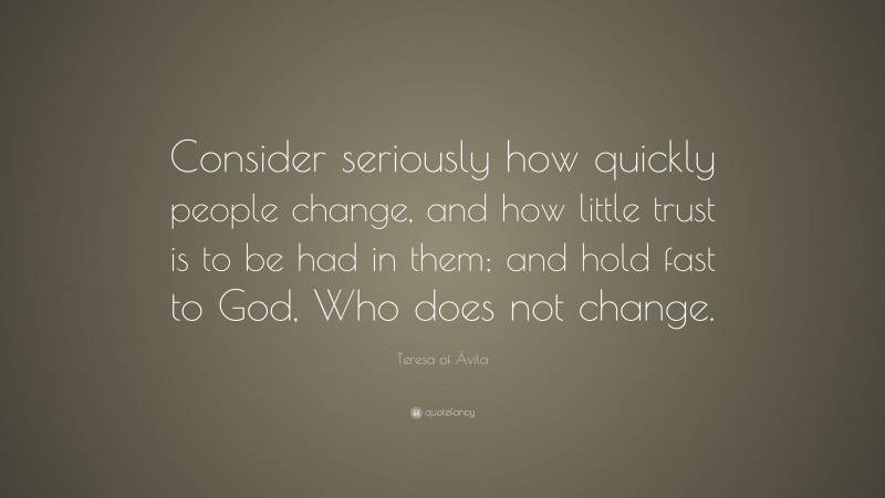 Teresa of Ávila Quote: “Consider seriously how quickly people change, and how little trust is to be had in them; and hold fast to God, Who does not change.”