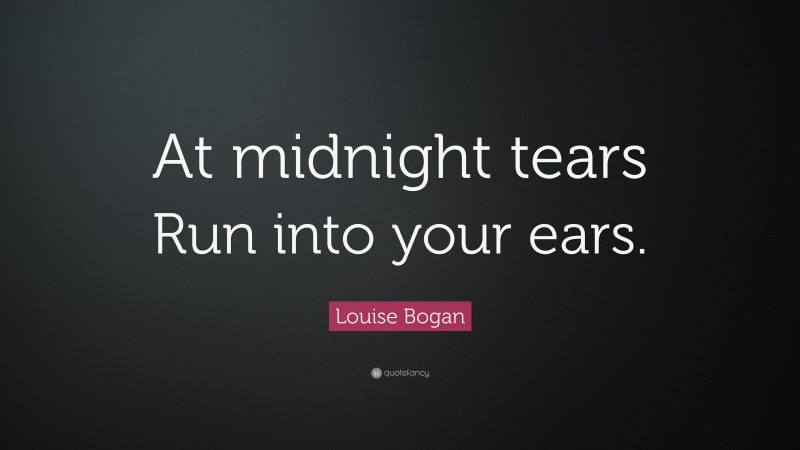 Louise Bogan Quote: “At midnight tears Run into your ears.”
