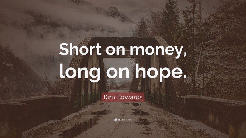 Kim Edwards Quote: “Short on money, long on hope.”