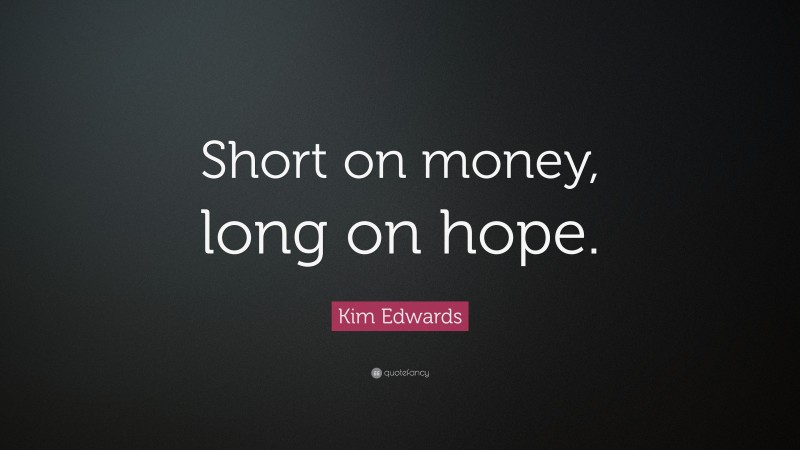 Kim Edwards Quote: “Short on money, long on hope.”