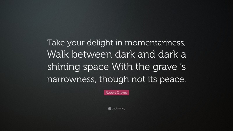 Robert Graves Quote: “Take your delight in momentariness, Walk between dark and dark a shining space With the grave ’s narrowness, though not its peace.”
