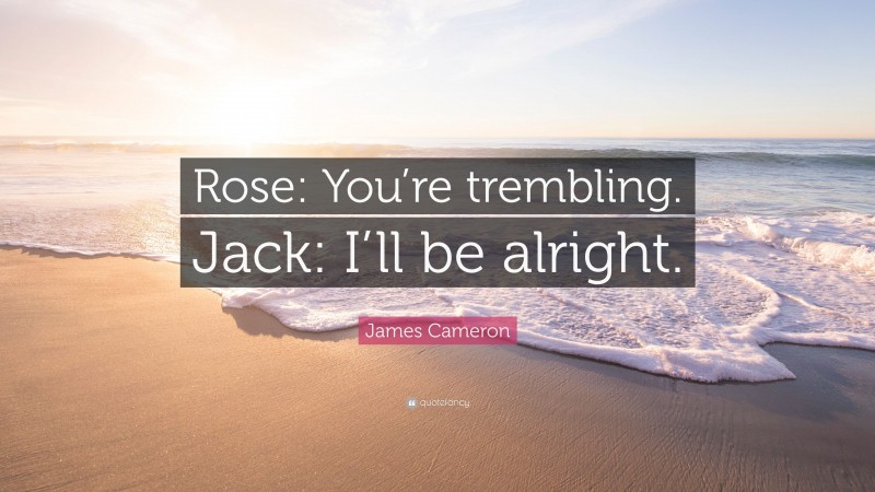 James Cameron Quote: “Rose: You’re trembling. Jack: I’ll be alright.”