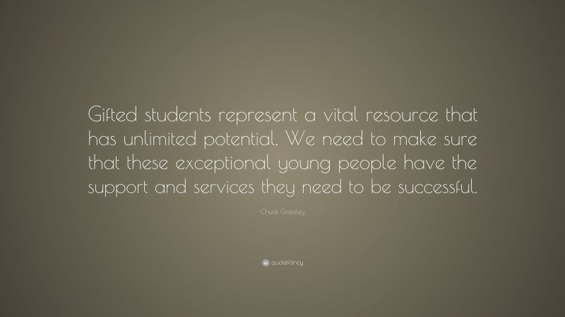 Chuck Grassley Quote: “Gifted students represent a vital resource that has unlimited potential. We need to make sure that these exceptional young people have the support and services they need to be successful.”