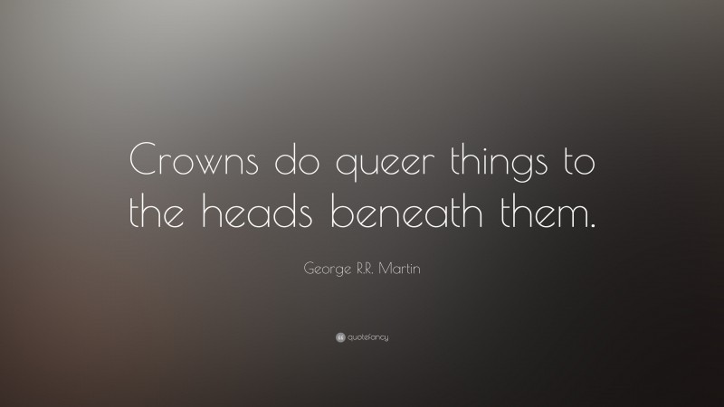George R.R. Martin Quote: “Crowns do queer things to the heads beneath them.”
