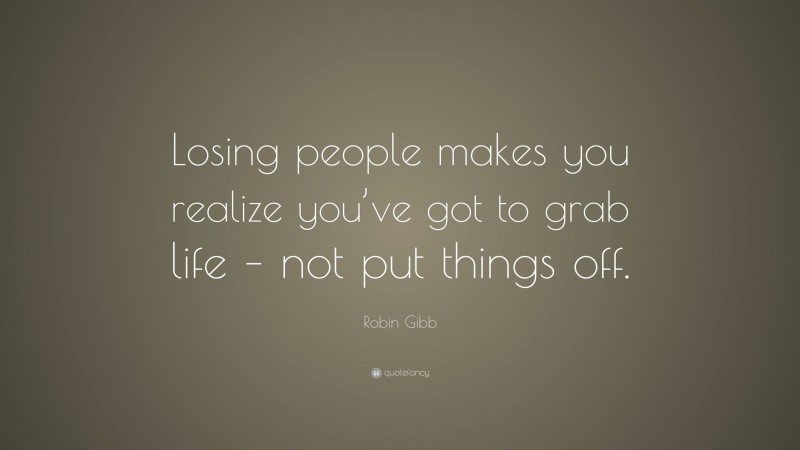 Robin Gibb Quote: “Losing people makes you realize you’ve got to grab life – not put things off.”
