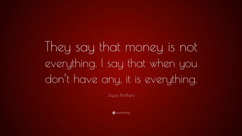 Joyce Brothers Quote: “They say that money is not everything. I say that when you don’t have any, it is everything.”