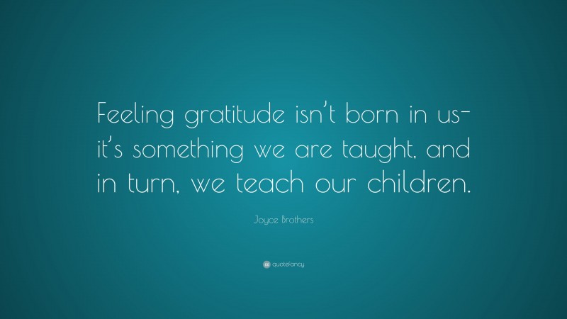 Joyce Brothers Quote: “Feeling gratitude isn’t born in us-it’s something we are taught, and in turn, we teach our children.”