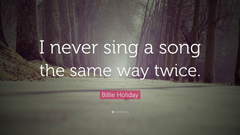 Billie Holiday Quote: “I never sing a song the same way twice.”