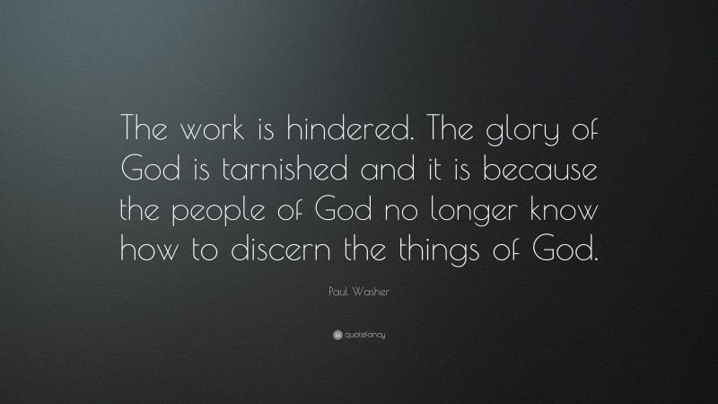 Paul Washer Quote: “The work is hindered. The glory of God is tarnished and it is because the people of God no longer know how to discern the things of God.”
