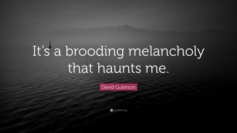 David Guterson Quote: “It’s a brooding melancholy that haunts me.”