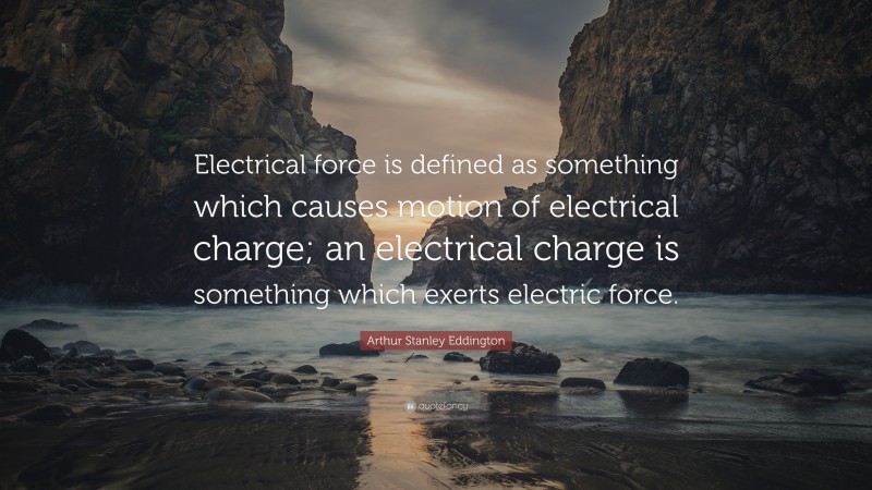 Arthur Stanley Eddington Quote: “Electrical force is defined as something which causes motion of electrical charge; an electrical charge is something which exerts electric force.”