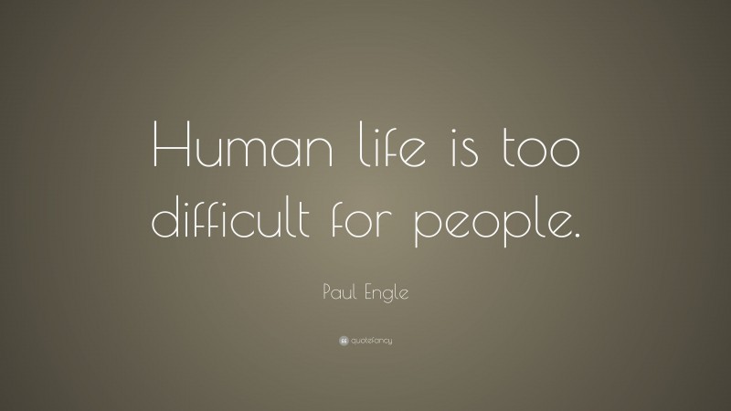 Paul Engle Quote: “Human life is too difficult for people.”