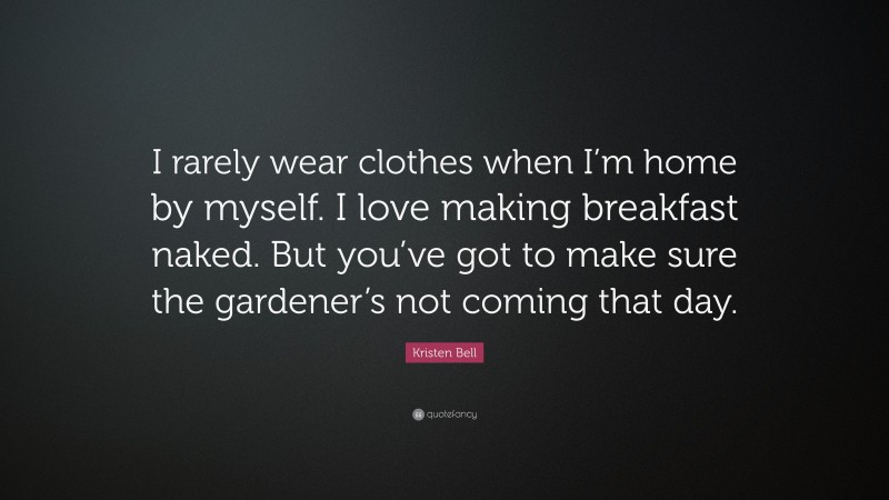 Kristen Bell Quote: “I rarely wear clothes when I’m home by myself. I love making breakfast naked. But you’ve got to make sure the gardener’s not coming that day.”