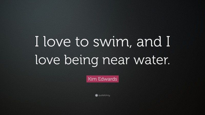 Kim Edwards Quote: “I love to swim, and I love being near water.”