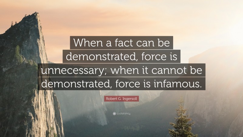Robert G. Ingersoll Quote: “When a fact can be demonstrated, force is unnecessary; when it cannot be demonstrated, force is infamous.”