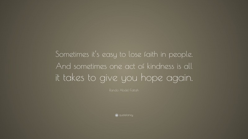 Randa Abdel-Fattah Quote: “Sometimes it’s easy to lose faith in people. And sometimes one act of kindness is all it takes to give you hope again.”