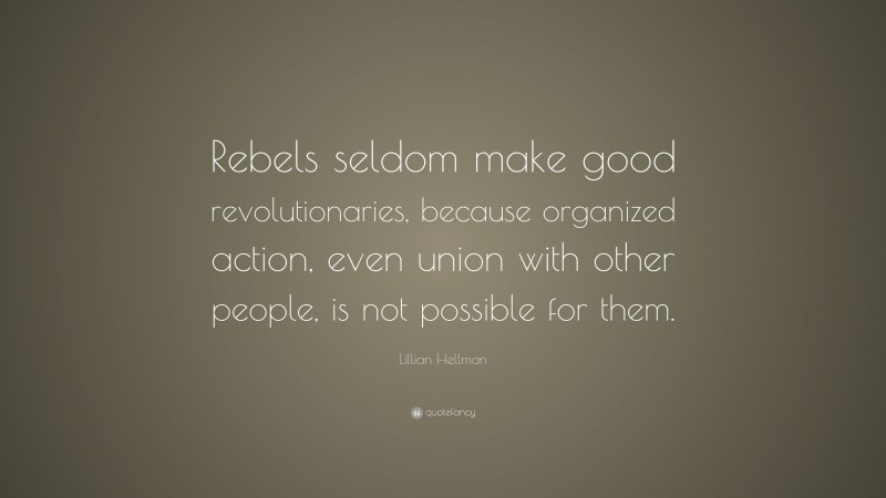 Lillian Hellman Quote: “Rebels seldom make good revolutionaries, because organized action, even union with other people, is not possible for them.”