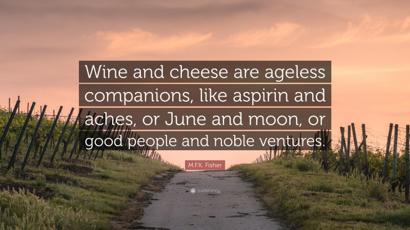 M.F.K. Fisher Quote: “Wine and cheese are ageless companions, like aspirin and aches, or June and moon, or good people and noble ventures.”