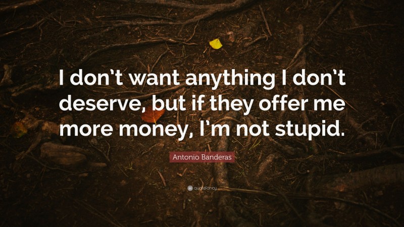 Antonio Banderas Quote: “I don’t want anything I don’t deserve, but if they offer me more money, I’m not stupid.”