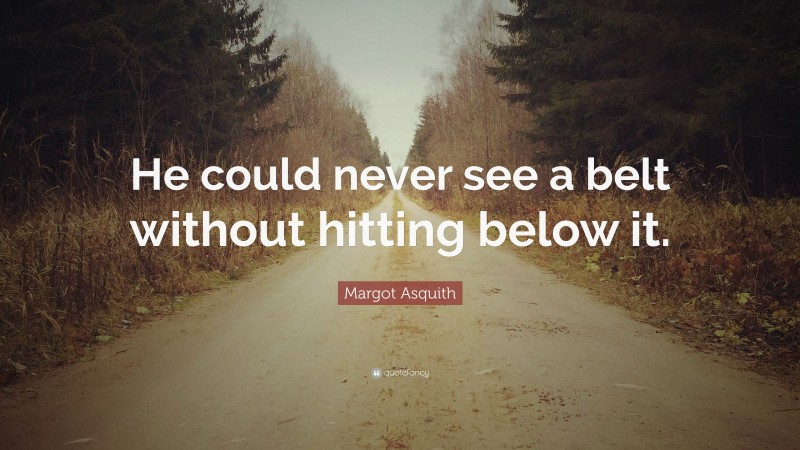 Margot Asquith Quote: “He could never see a belt without hitting below it.”