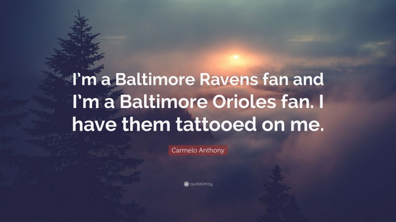 Carmelo Anthony Quote: “I’m a Baltimore Ravens fan and I’m a Baltimore Orioles fan. I have them tattooed on me.”