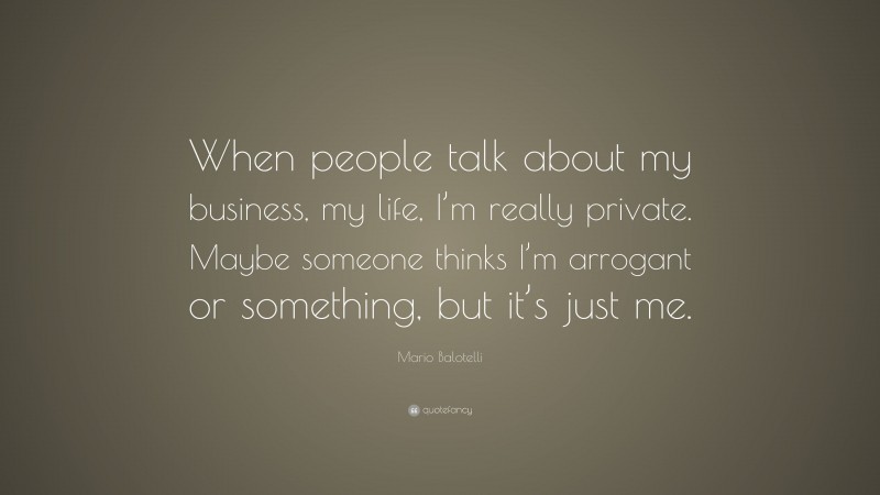 Mario Balotelli Quote: “When people talk about my business, my life, I’m really private. Maybe someone thinks I’m arrogant or something, but it’s just me.”
