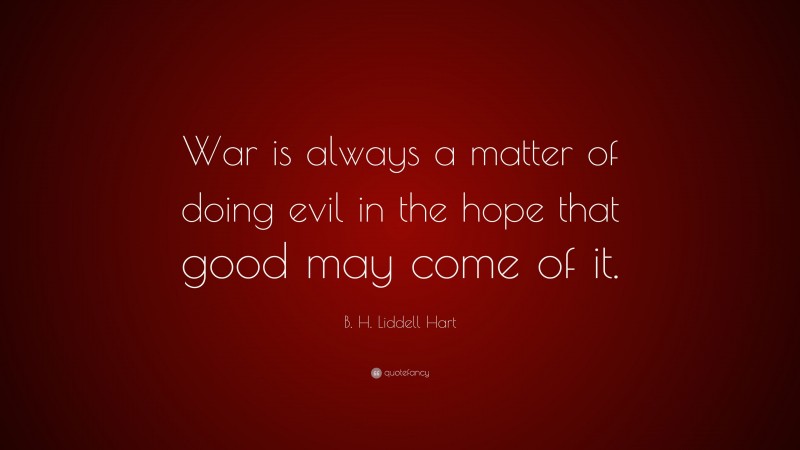 B. H. Liddell Hart Quote: “War is always a matter of doing evil in the hope that good may come of it.”
