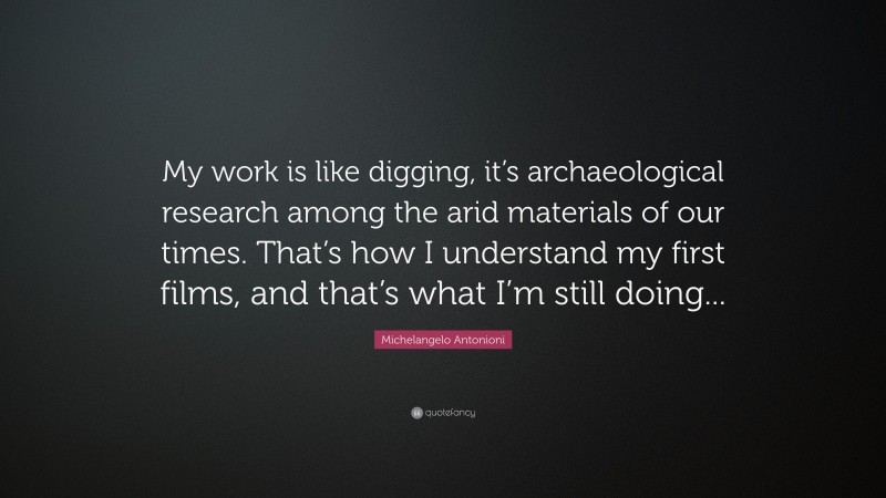 Michelangelo Antonioni Quote: “My work is like digging, it’s archaeological research among the arid materials of our times. That’s how I understand my first films, and that’s what I’m still doing...”