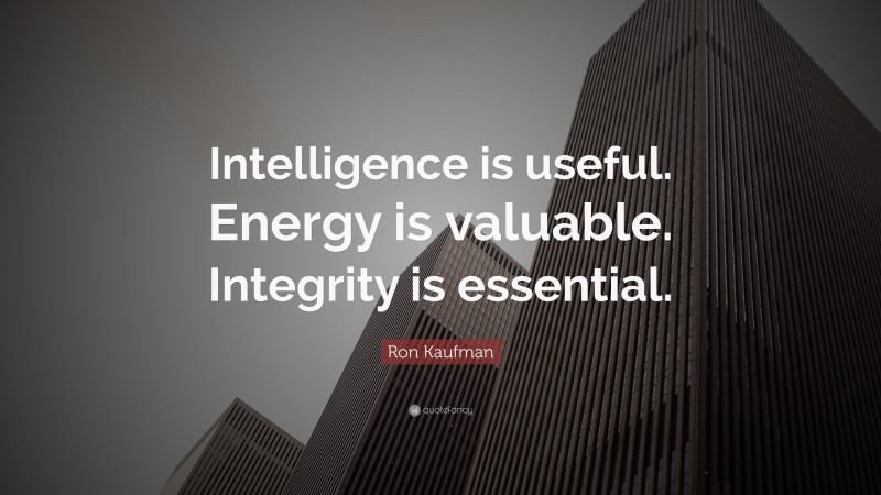 Ron Kaufman Quote: “Intelligence is useful. Energy is valuable. Integrity is essential.”