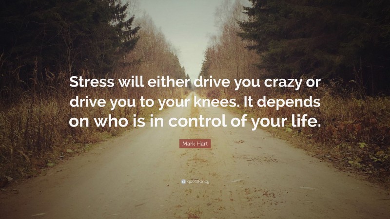 Mark Hart Quote: “Stress will either drive you crazy or drive you to your knees. It depends on who is in control of your life.”