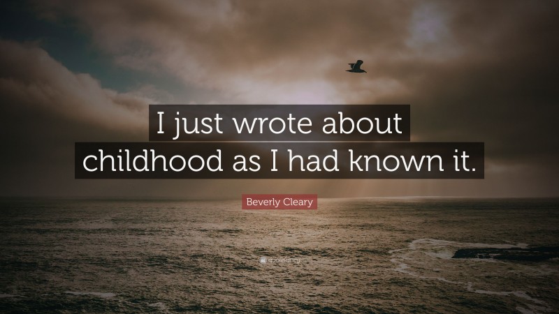 Beverly Cleary Quote: “I just wrote about childhood as I had known it.”