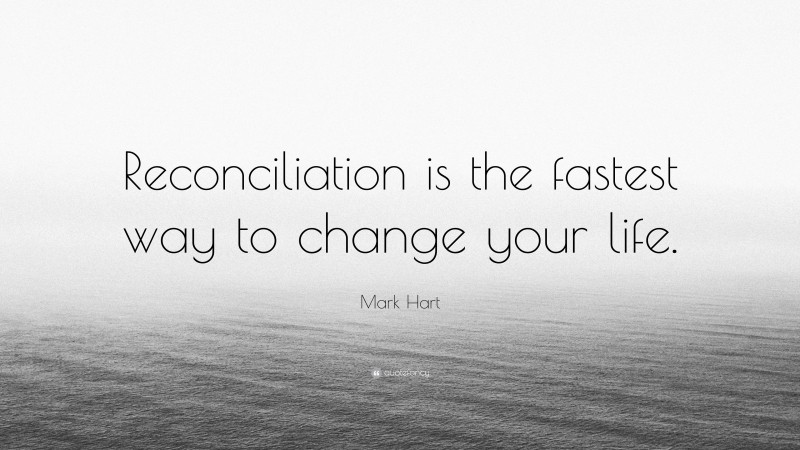 Mark Hart Quote: “Reconciliation is the fastest way to change your life.”