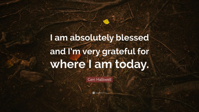 Geri Halliwell Quote: “I am absolutely blessed and I’m very grateful for where I am today.”
