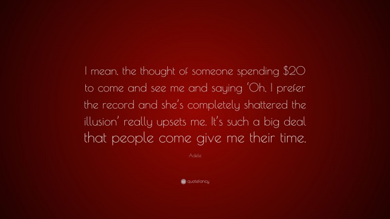 Adele Quote: “I mean, the thought of someone spending $20 to come and see me and saying ‘Oh, I prefer the record and she’s completely shattered the illusion’ really upsets me. It’s such a big deal that people come give me their time.”