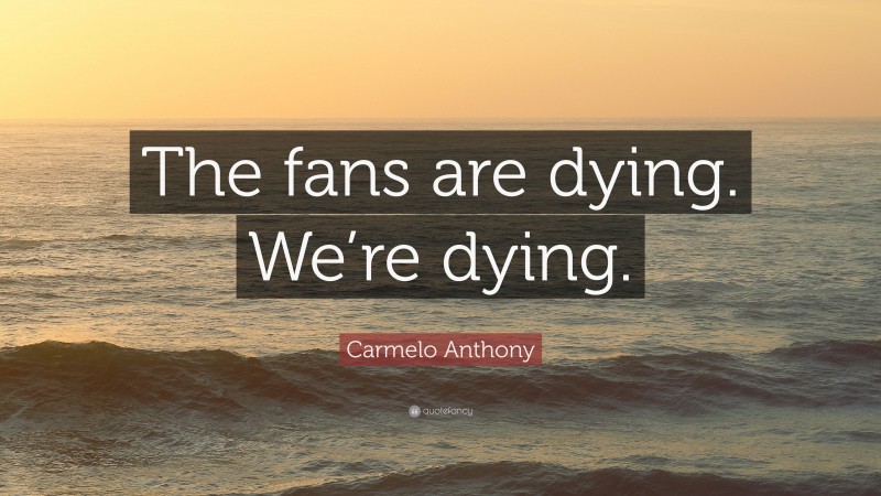 Carmelo Anthony Quote: “The fans are dying. We’re dying.”