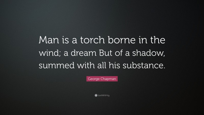 George Chapman Quote: “Man is a torch borne in the wind; a dream But of a shadow, summed with all his substance.”