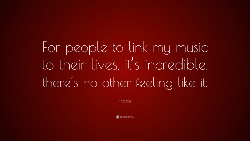Adele Quote: “For people to link my music to their lives, it’s incredible, there’s no other feeling like it.”