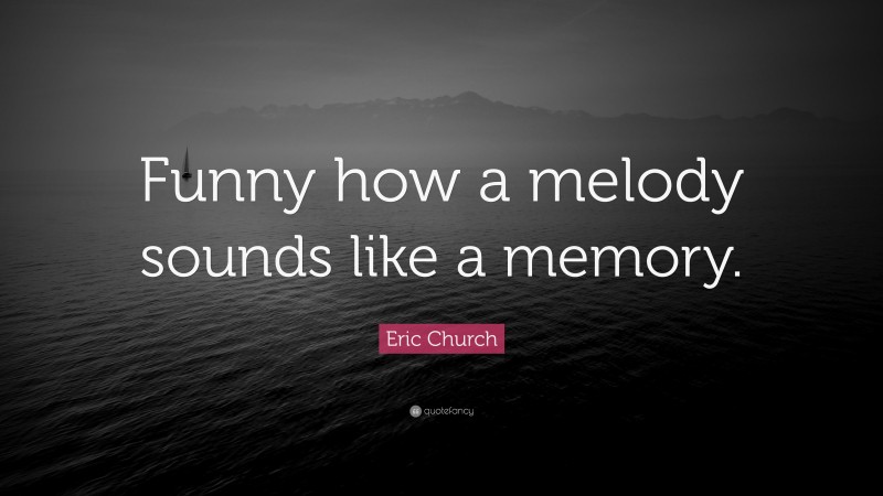 Eric Church Quote: “Funny how a melody sounds like a memory.”