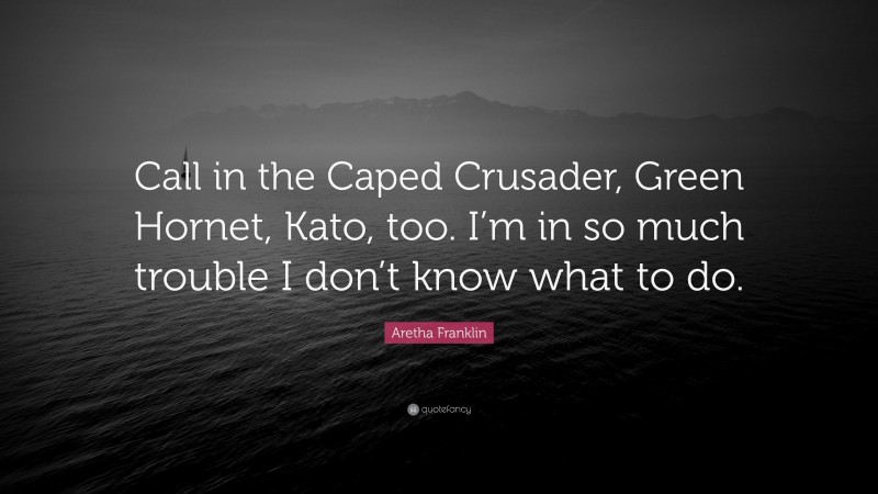 Aretha Franklin Quote: “Call in the Caped Crusader, Green Hornet, Kato, too. I’m in so much trouble I don’t know what to do.”