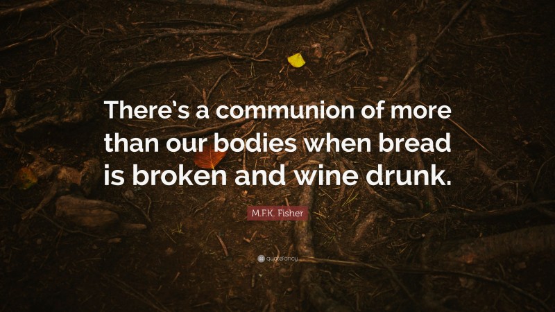 M.F.K. Fisher Quote: “There’s a communion of more than our bodies when bread is broken and wine drunk.”