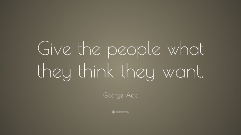 George Ade Quote: “Give the people what they think they want.”