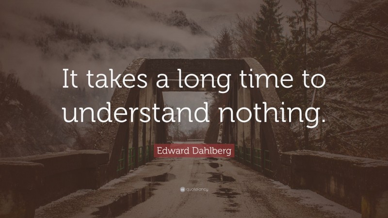 Edward Dahlberg Quote: “It takes a long time to understand nothing.”