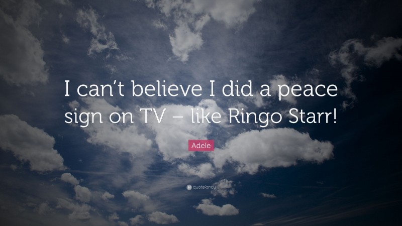 Adele Quote: “I can’t believe I did a peace sign on TV – like Ringo Starr!”