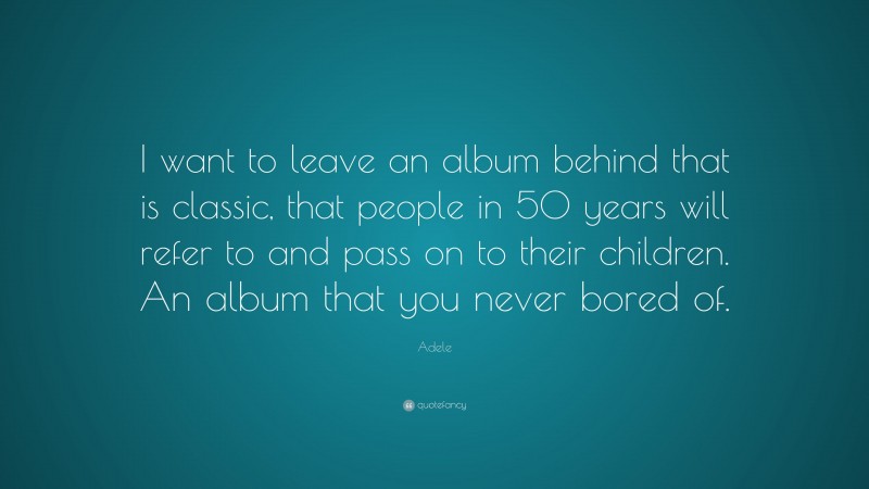Adele Quote: “I want to leave an album behind that is classic, that people in 50 years will refer to and pass on to their children. An album that you never bored of.”