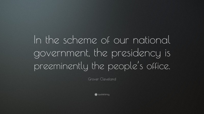 Grover Cleveland Quote: “In the scheme of our national government, the presidency is preeminently the people’s office.”