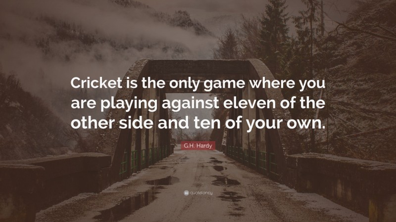 G.H. Hardy Quote: “Cricket is the only game where you are playing against eleven of the other side and ten of your own.”