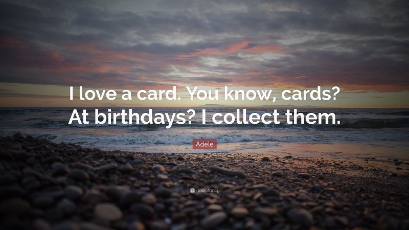 Adele Quote: “I love a card. You know, cards? At birthdays? I collect them.”