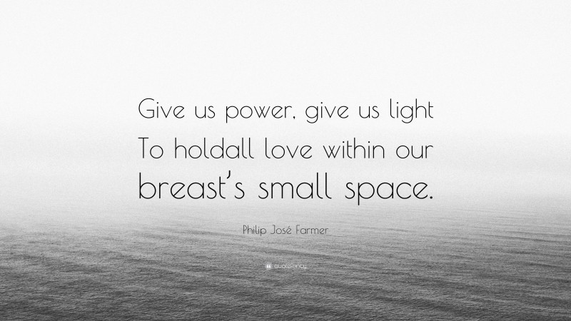 Philip José Farmer Quote: “Give us power, give us light To holdall love within our breast’s small space.”