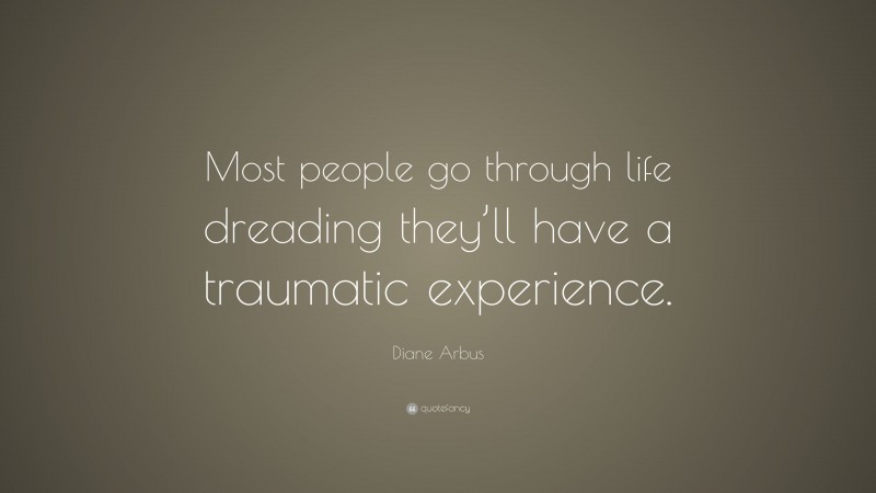 Diane Arbus Quote: “Most people go through life dreading they’ll have a traumatic experience.”
